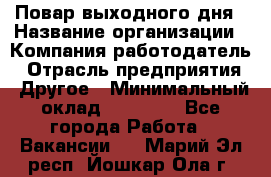 Повар выходного дня › Название организации ­ Компания-работодатель › Отрасль предприятия ­ Другое › Минимальный оклад ­ 10 000 - Все города Работа » Вакансии   . Марий Эл респ.,Йошкар-Ола г.